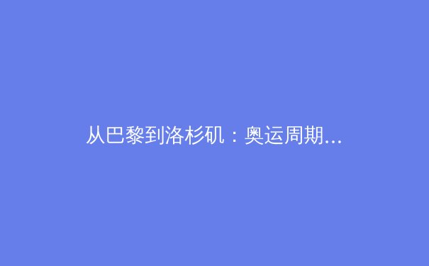 从巴黎到洛杉矶：奥运周期下的中国体育产业转型与全民健身新生态 - 3