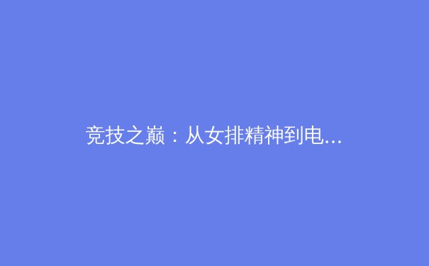 竞技之巅：从女排精神到电竞崛起，体育叙事如何重塑文化自信 - 4