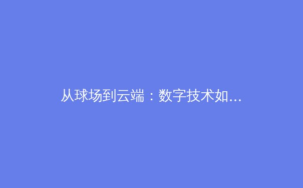 从球场到云端：数字技术如何重塑现代体育生态与全民参与模式 - 3